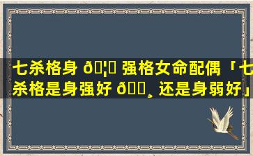 七杀格身 🦍 强格女命配偶「七杀格是身强好 🕸 还是身弱好」